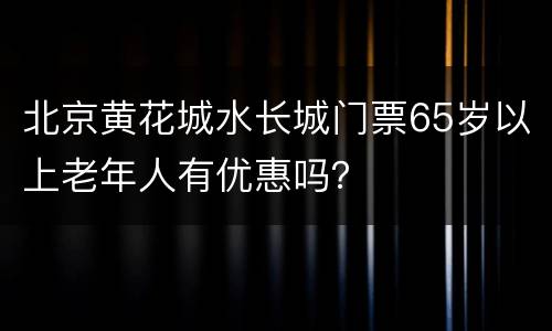 北京黄花城水长城门票65岁以上老年人有优惠吗？