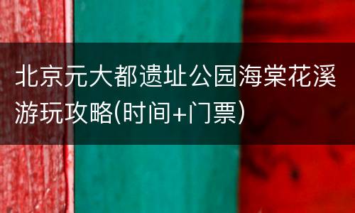北京元大都遗址公园海棠花溪游玩攻略(时间+门票)