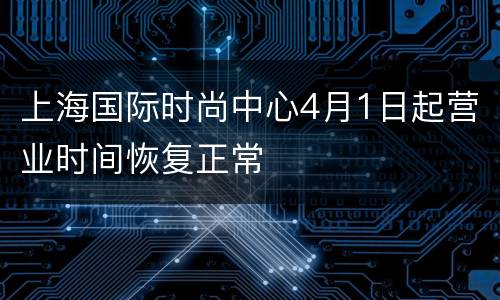 上海国际时尚中心4月1日起营业时间恢复正常
