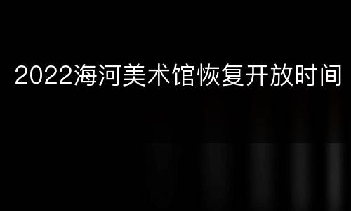 2022海河美术馆恢复开放时间