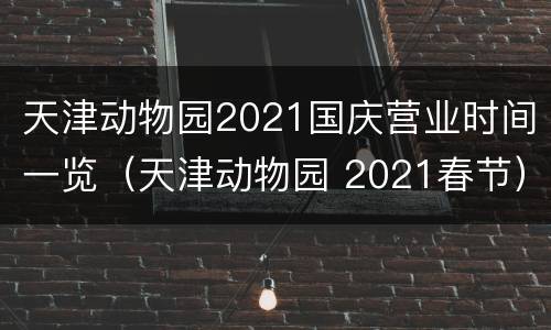 天津动物园2021国庆营业时间一览（天津动物园 2021春节）