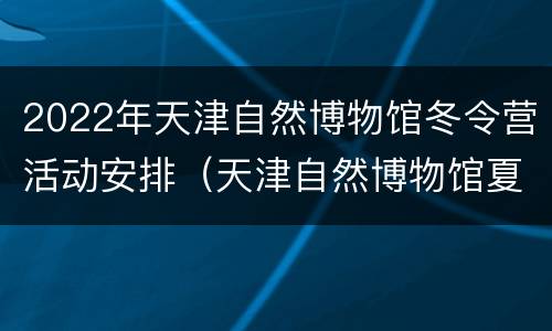 2022年天津自然博物馆冬令营活动安排（天津自然博物馆夏令营）