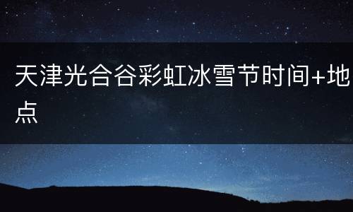 天津光合谷彩虹冰雪节时间+地点