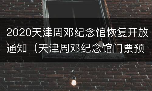 2020天津周邓纪念馆恢复开放通知（天津周邓纪念馆门票预约）