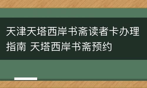 天津天塔西岸书斋读者卡办理指南 天塔西岸书斋预约