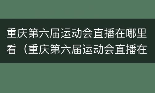 重庆第六届运动会直播在哪里看（重庆第六届运动会直播在哪里看到）