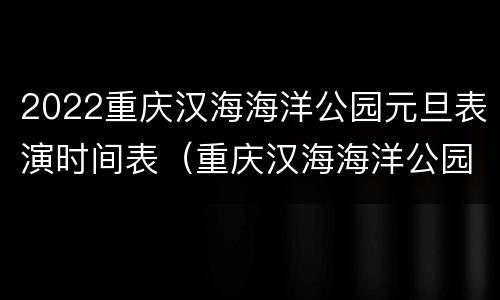 2022重庆汉海海洋公园元旦表演时间表（重庆汉海海洋公园表演时间表2021）