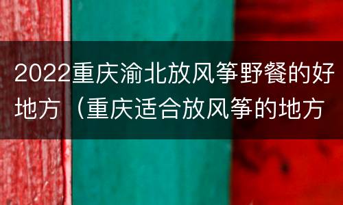 2022重庆渝北放风筝野餐的好地方（重庆适合放风筝的地方）