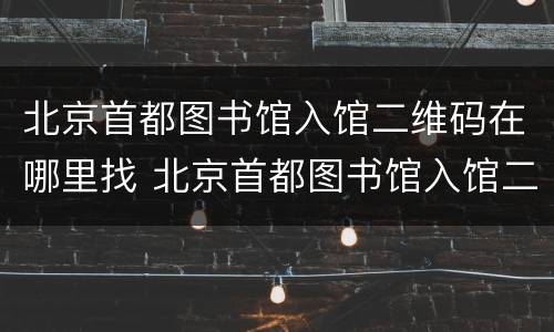 北京首都图书馆入馆二维码在哪里找 北京首都图书馆入馆二维码在哪里找到