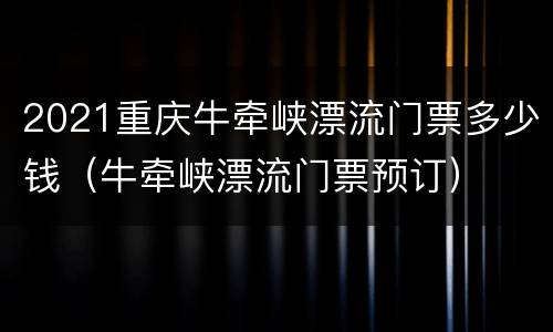 2021重庆牛牵峡漂流门票多少钱（牛牵峡漂流门票预订）