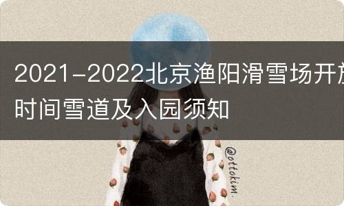 2021-2022北京渔阳滑雪场开放时间雪道及入园须知