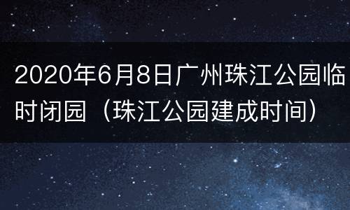 2020年6月8日广州珠江公园临时闭园（珠江公园建成时间）