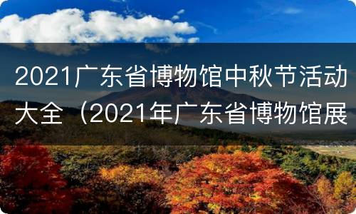 2021广东省博物馆中秋节活动大全（2021年广东省博物馆展览信息）