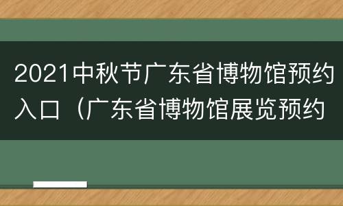 2021中秋节广东省博物馆预约入口（广东省博物馆展览预约）