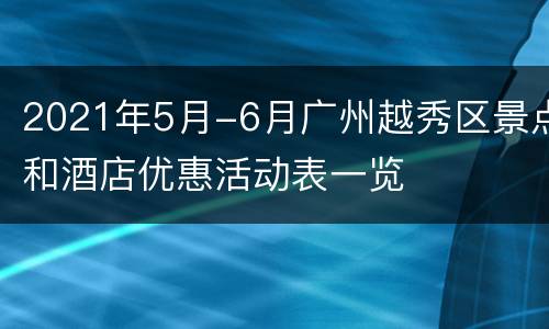 2021年5月-6月广州越秀区景点和酒店优惠活动表一览