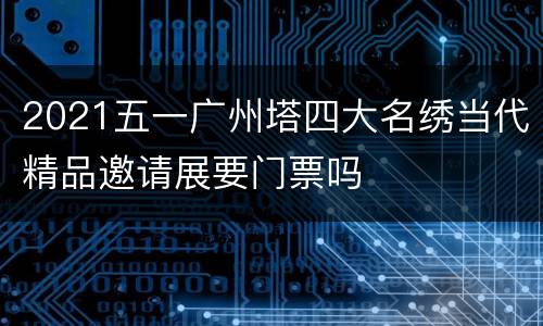 2021五一广州塔四大名绣当代精品邀请展要门票吗