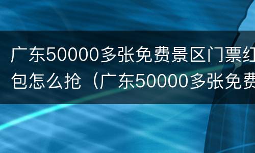 广东50000多张免费景区门票红包怎么抢（广东50000多张免费景区门票红包怎么抢啊）