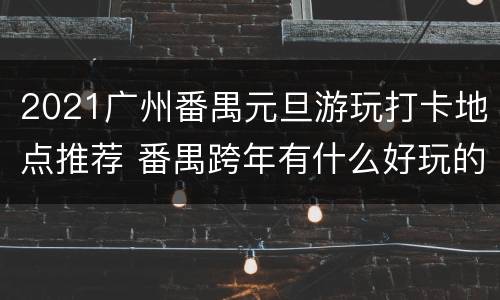 2021广州番禺元旦游玩打卡地点推荐 番禺跨年有什么好玩的