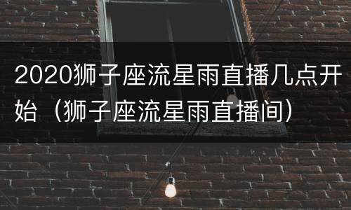 2020狮子座流星雨直播几点开始（狮子座流星雨直播间）