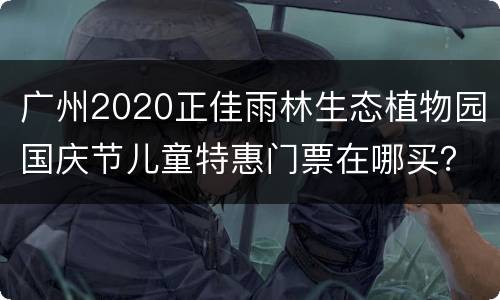 广州2020正佳雨林生态植物园国庆节儿童特惠门票在哪买？
