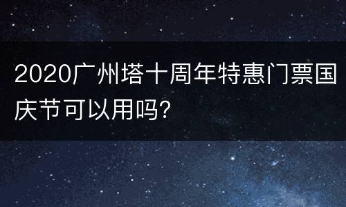 2020广州塔十周年特惠门票国庆节可以用吗？