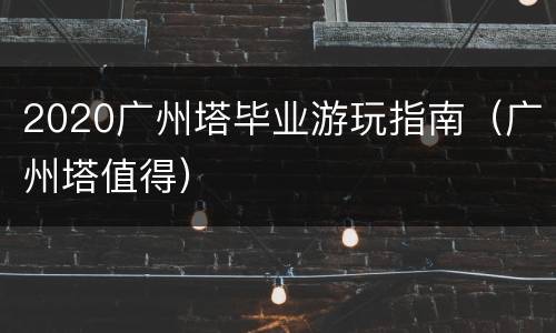 2020广州塔毕业游玩指南（广州塔值得）