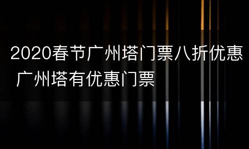 2020春节广州塔门票八折优惠 广州塔有优惠门票