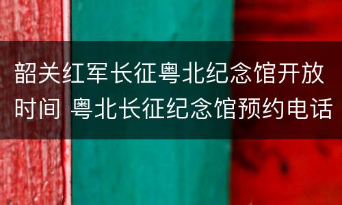 韶关红军长征粤北纪念馆开放时间 粤北长征纪念馆预约电话