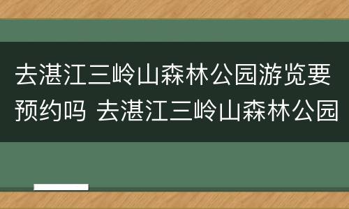 去湛江三岭山森林公园游览要预约吗 去湛江三岭山森林公园游览要预约吗现在