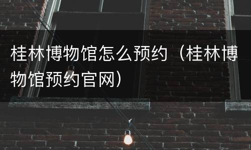 桂林博物馆怎么预约（桂林博物馆预约官网）