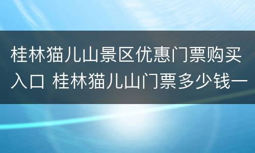 桂林猫儿山景区优惠门票购买入口 桂林猫儿山门票多少钱一张