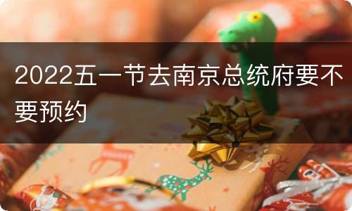 2022五一节去南京总统府要不要预约