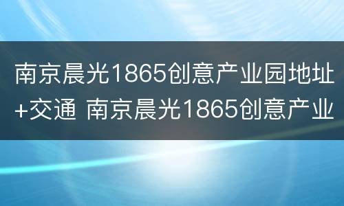 南京晨光1865创意产业园地址+交通 南京晨光1865创意产业园介绍