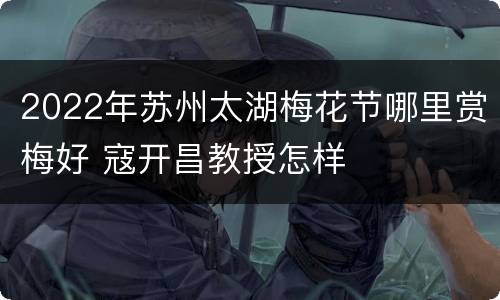 2022年苏州太湖梅花节哪里赏梅好 寇开昌教授怎样