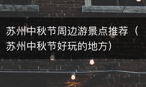 苏州中秋节周边游景点推荐（苏州中秋节好玩的地方）