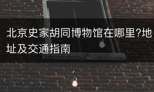 北京史家胡同博物馆在哪里?地址及交通指南