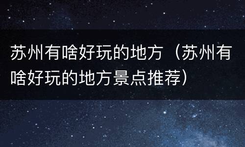 苏州有啥好玩的地方（苏州有啥好玩的地方景点推荐）