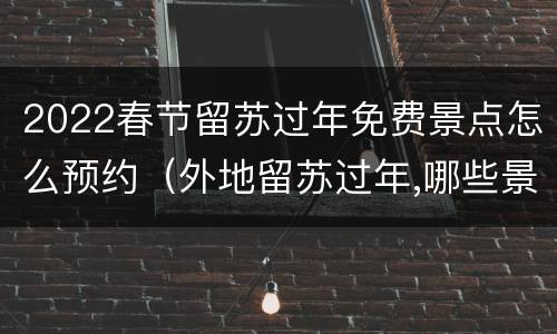 2022春节留苏过年免费景点怎么预约（外地留苏过年,哪些景点免费怎么预约）