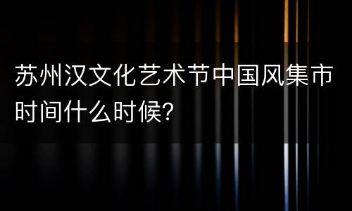 苏州汉文化艺术节中国风集市时间什么时候？