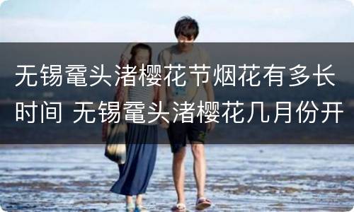 无锡鼋头渚樱花节烟花有多长时间 无锡鼋头渚樱花几月份开花