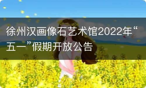 徐州汉画像石艺术馆2022年“五一”假期开放公告