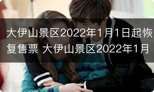 大伊山景区2022年1月1日起恢复售票 大伊山景区2022年1月1日起恢复售票了吗