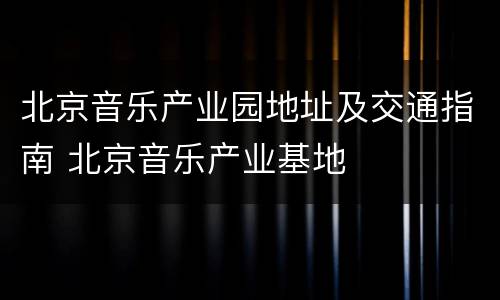 北京音乐产业园地址及交通指南 北京音乐产业基地