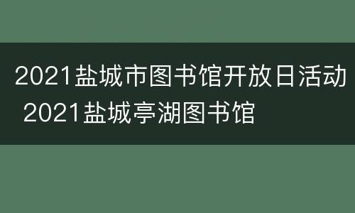 2021盐城市图书馆开放日活动 2021盐城亭湖图书馆