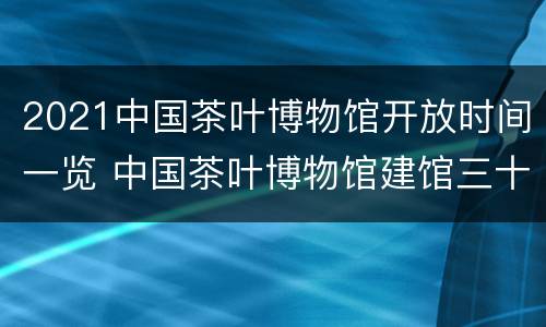 2021中国茶叶博物馆开放时间一览 中国茶叶博物馆建馆三十周年