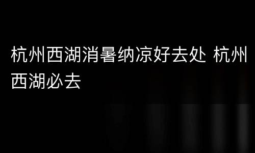 杭州西湖消暑纳凉好去处 杭州西湖必去