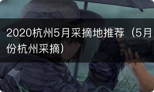 2020杭州5月采摘地推荐（5月份杭州采摘）