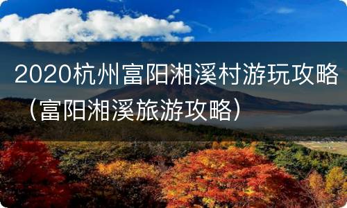 2020杭州富阳湘溪村游玩攻略（富阳湘溪旅游攻略）