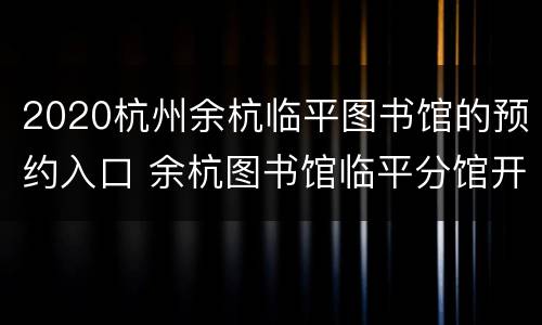 2020杭州余杭临平图书馆的预约入口 余杭图书馆临平分馆开馆时间