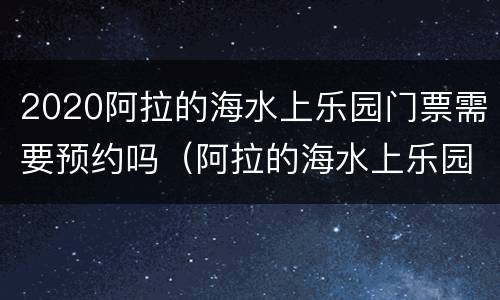 2020阿拉的海水上乐园门票需要预约吗（阿拉的海水上乐园好玩吗）